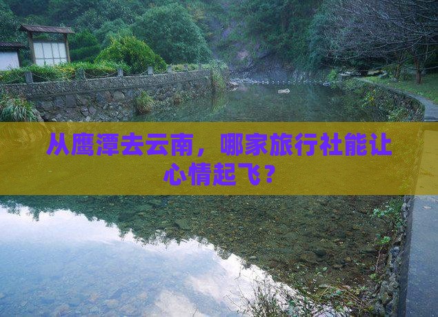 从鹰潭去云南，哪家旅行社能让心情起飞？