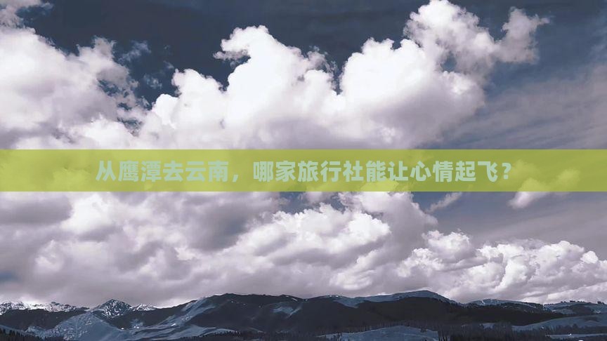 从鹰潭去云南，哪家旅行社能让心情起飞？