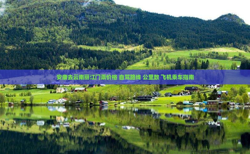安康去云南丽江门票价格+自驾路线+公里数+飞机乘车指南