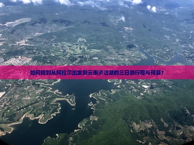 如何规划从阿拉尔出发到云南泸沽湖的三日游行程与预算？