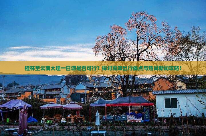 桂林至云南大理一日游是否可行？探讨高效出行痛点与热词新词攻略！