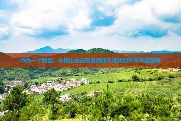 作为一个路痴，从保山去云南洱海四天能找到方向不迷路吗