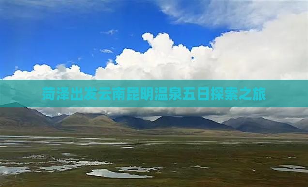 菏泽出发云南昆明温泉五日探索之旅