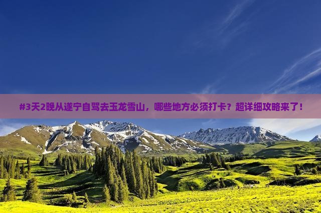 #3天2晚从遂宁自驾去玉龙雪山，哪些地方必须打卡？超详细攻略来了！