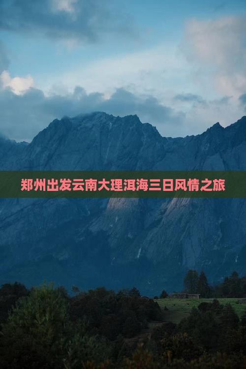 郑州出发云南大理洱海三日风情之旅