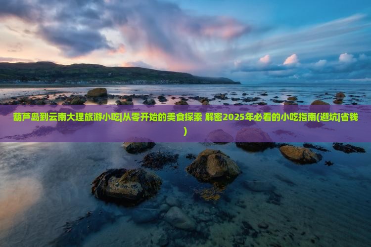 葫芦岛到云南大理旅游小吃
