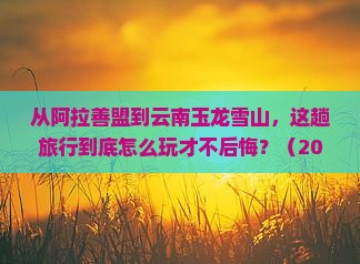 阿拉善盟到云南玉龙雪山必去地