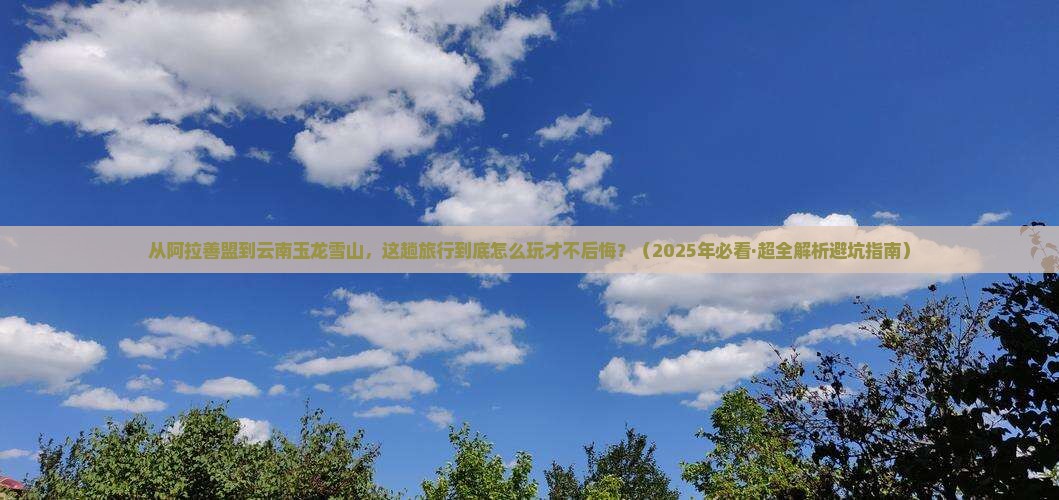 阿拉善盟到云南玉龙雪山必去地