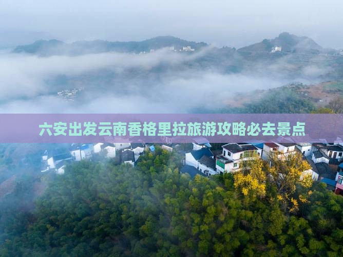 六安去云南香格里拉必去地