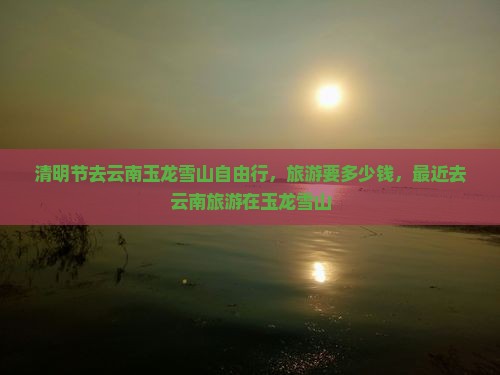 清明节去云南玉龙雪山自由行