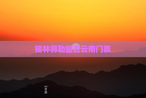 锡林郭勒盟去云南门票