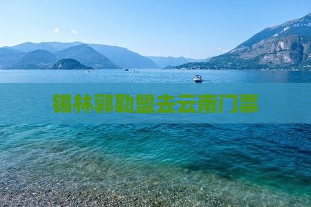 锡林郭勒盟去云南门票