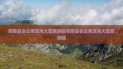 鄢陵县去云南洱海大型旅游团