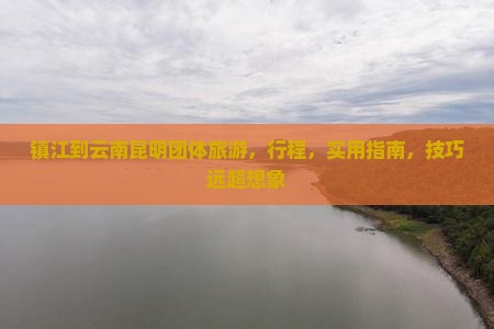 镇江到云南昆明团体旅游 镇江到云南昆明团体旅游