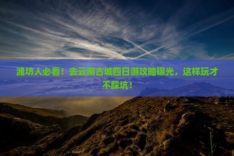 潍坊去云南古城四日游