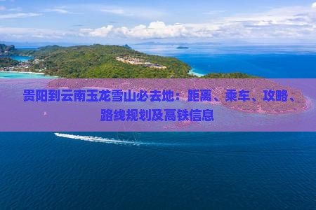 贵阳到云南玉龙雪山必去地