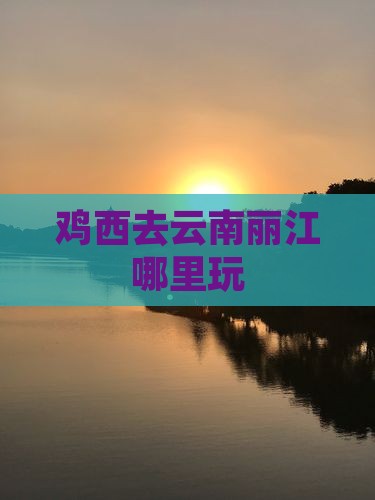 鸡西去云南丽江哪里玩