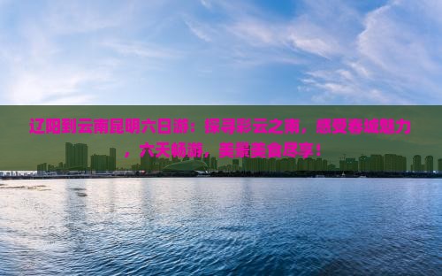 辽阳到云南昆明六日游