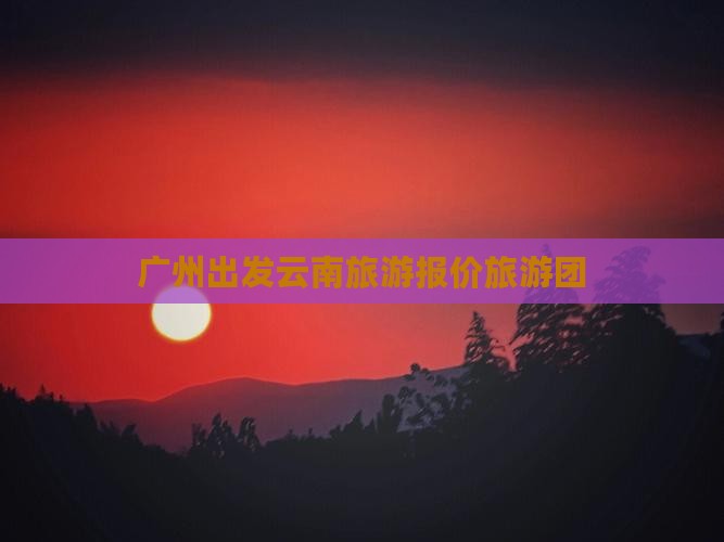 广州去云南古城自由团