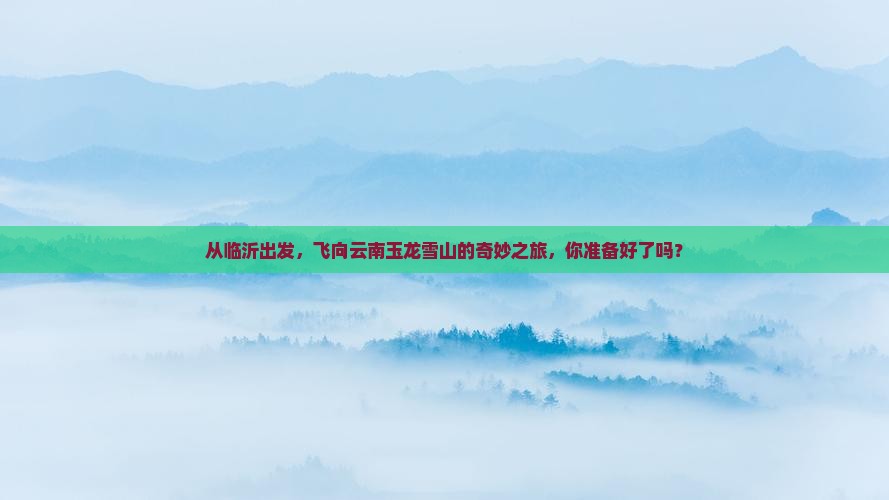 临沂去云南玉龙雪山景点