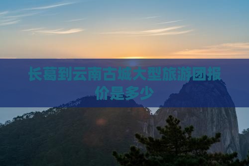 长葛到云南古城大型旅游团