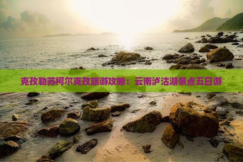 克孜勒苏柯尔克孜到云南泸沽湖五日游