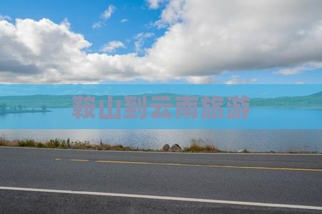 鞍山到云南旅游