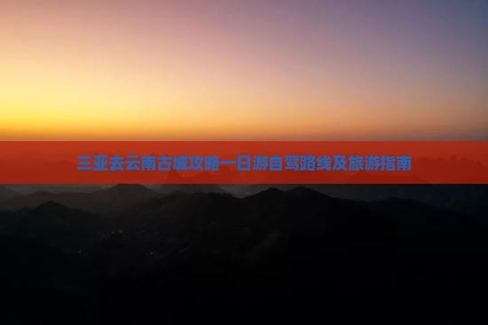 三亚去云南古城攻略