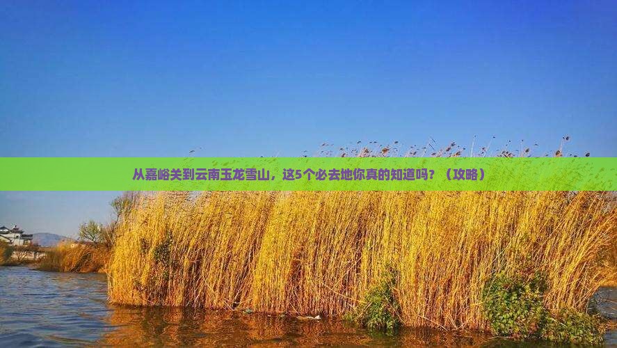 嘉峪关到云南玉龙雪山必去地