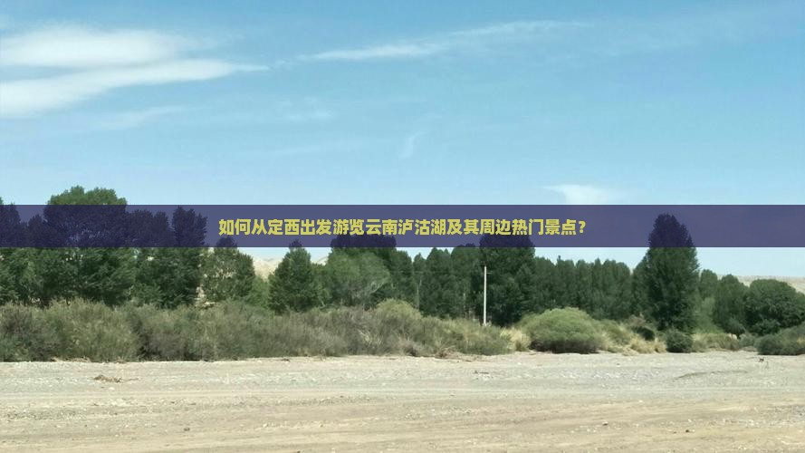 如何从定西出发游览云南泸沽湖及其周边热门景点？
