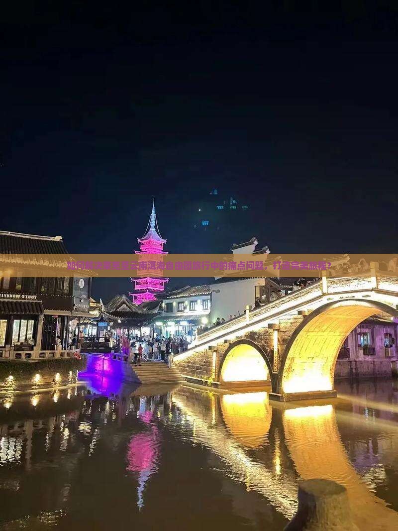 如何解决莱芜至云南洱海自由团旅行中的痛点问题，打造完美旅程？