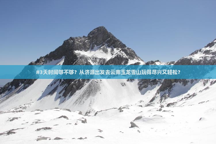 #3天时间够不够？从济源出发去云南玉龙雪山玩得尽兴又轻松？