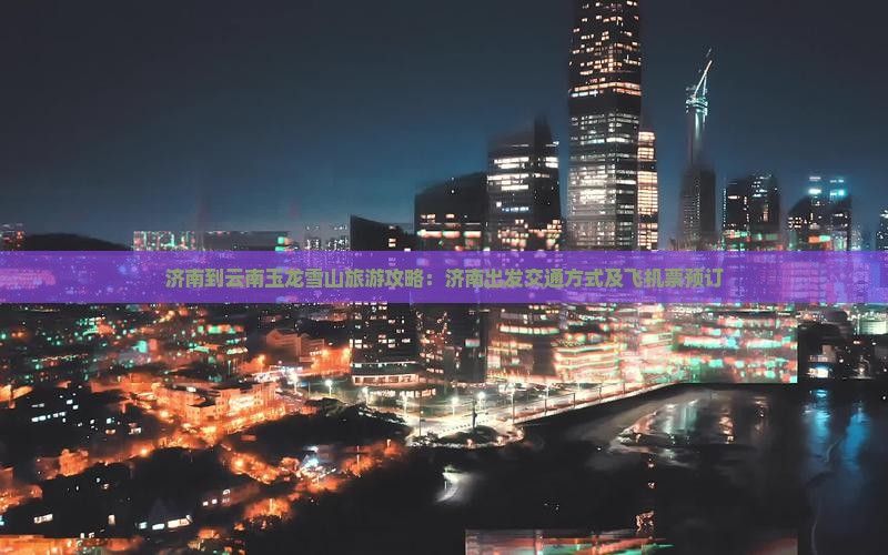 济南到云南玉龙雪山旅游攻略：济南出发交通方式及飞机票预订