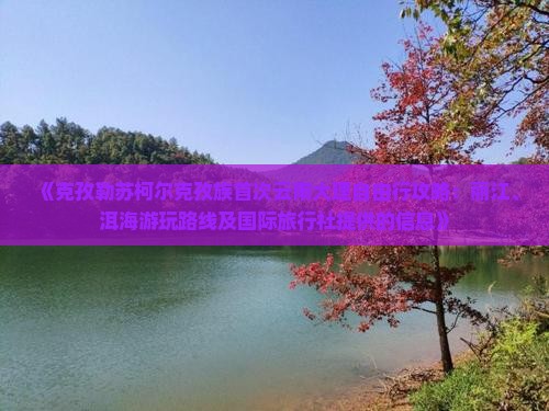 《克孜勒苏柯尔克孜族首次云南大理自由行攻略：丽江、洱海游玩路线及国际旅行社提供的信息》