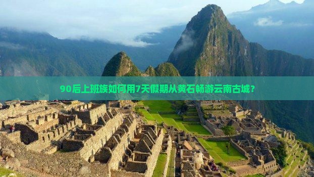 90后上班族如何用7天假期从黄石畅游云南古城？