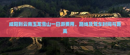 咸阳到云南玉龙雪山一日游费用、路线及驾车时间与距离