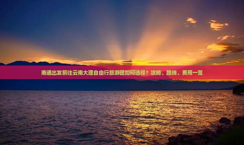 南通出发前往云南大理自由行旅游团如何选择？攻略、路线、费用一览