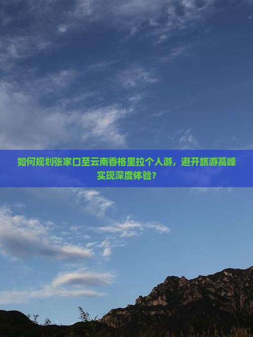 如何规划张家口至云南香格里拉个人游，避开旅游高峰实现深度体验？