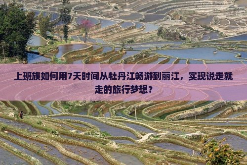 上班族如何用7天时间从牡丹江畅游到丽江，实现说走就走的旅行梦想？