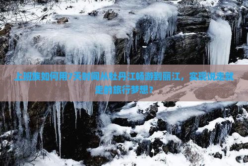 上班族如何用7天时间从牡丹江畅游到丽江，实现说走就走的旅行梦想？