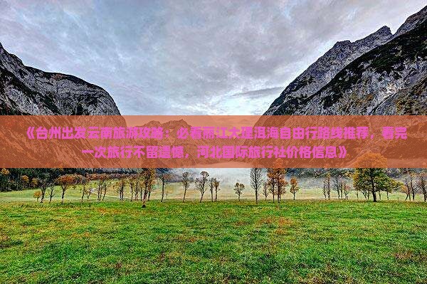 《台州出发云南旅游攻略：必看丽江大理洱海自由行路线推荐，看完一次旅行不留遗憾，河北国际旅行社价格信息》