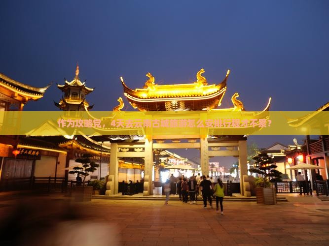 作为攻略党，4天去云南古城旅游怎么安排行程才不累？