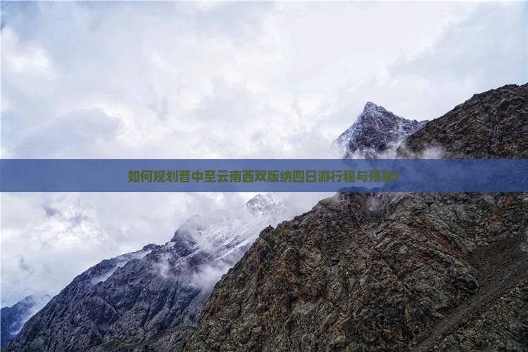 如何规划晋中至云南西双版纳四日游行程与预算？