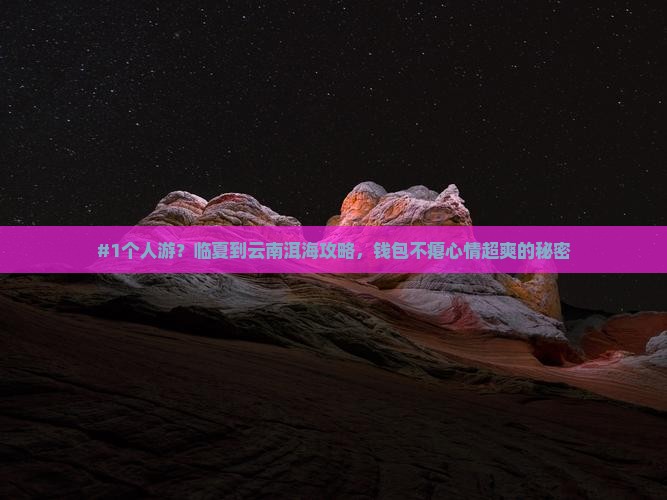 #1个人游？临夏到云南洱海攻略，钱包不瘪心情超爽的秘密