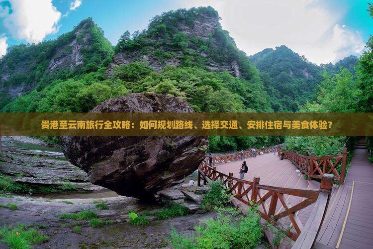 贵港至云南旅行全攻略：如何规划路线、选择交通、安排住宿与美食体验？