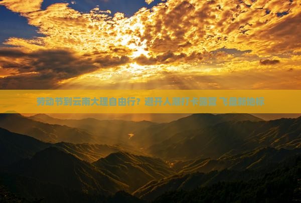 劳动节到云南大理自由行？避开人潮打卡露营+飞盘新地标