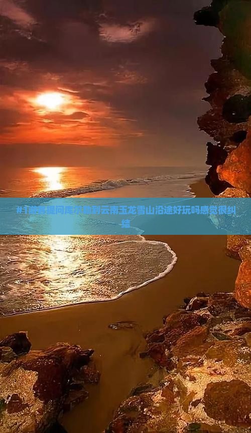 #1游客提问库尔勒到云南玉龙雪山沿途好玩吗感觉很纠结