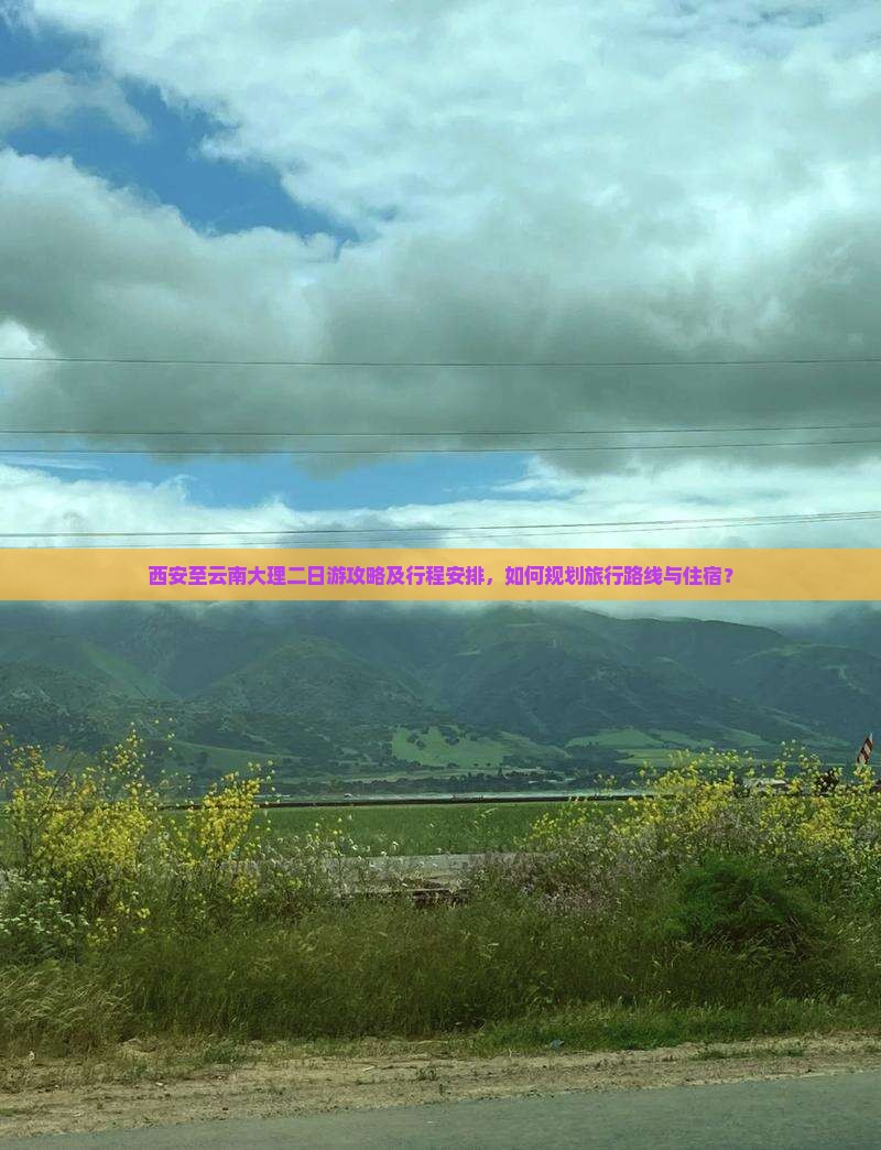 西安至云南大理二日游攻略及行程安排，如何规划旅行路线与住宿？