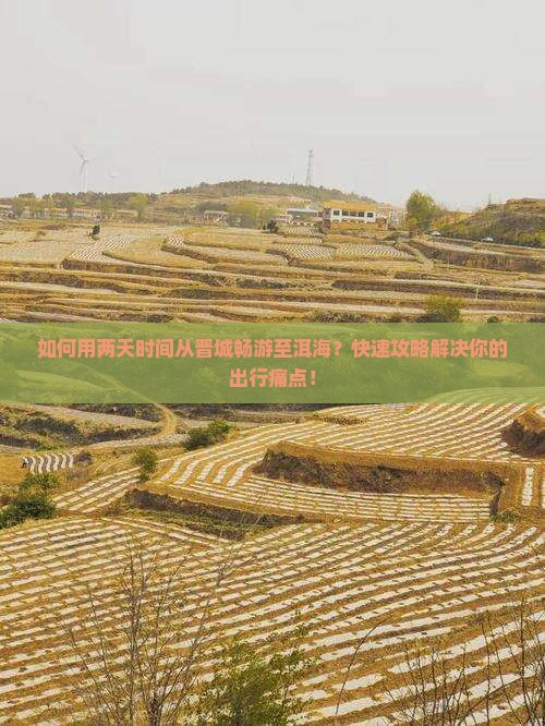 如何用两天时间从晋城畅游至洱海？快速攻略解决你的出行痛点！