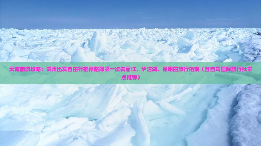 云南旅游攻略：贺州出发自由行推荐路犀第一次去丽江、泸沽湖、昆明的旅行指南（含自驾国际旅行社景点推荐）